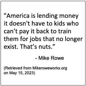 America is lending money it doesn't have to kids who can’t pay it back to train them for jobs that no longer exist. That’s nuts  - Mike Rowe 